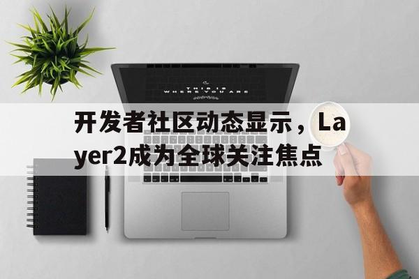 开元app下载页包含开发者社区动态显示,Layer2成为全球关注焦点的词条